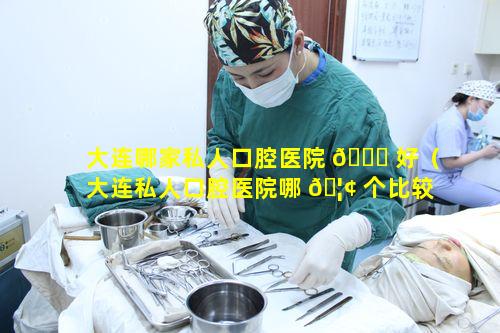 大连哪家私人口腔医院 🐈 好（大连私人口腔医院哪 🦢 个比较好）